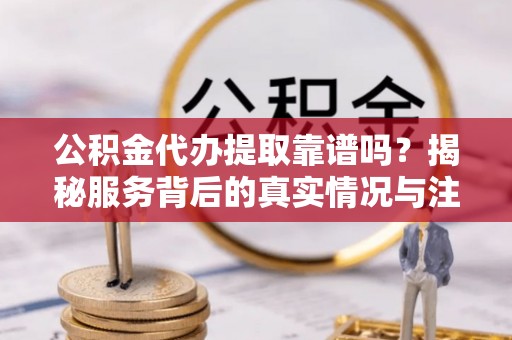 美兰公积金代办提取靠谱吗？揭秘服务背后的真实情况与注意事项