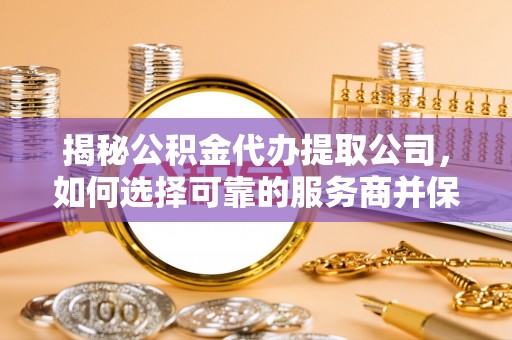 美兰揭秘公积金代办提取公司，如何选择可靠的服务商并保障个人权益