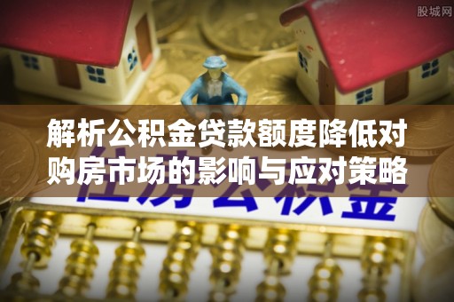 美兰解析公积金贷款额度降低对购房市场的影响与应对策略