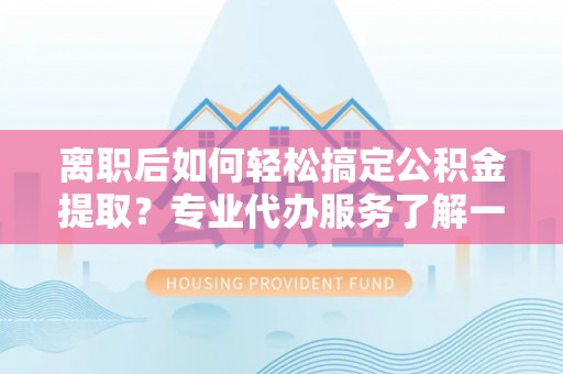 美兰离职后如何轻松搞定公积金提取？专业代办服务了解一下