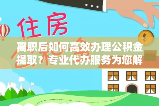 美兰离职后如何高效办理公积金提取？专业代办服务为您解忧