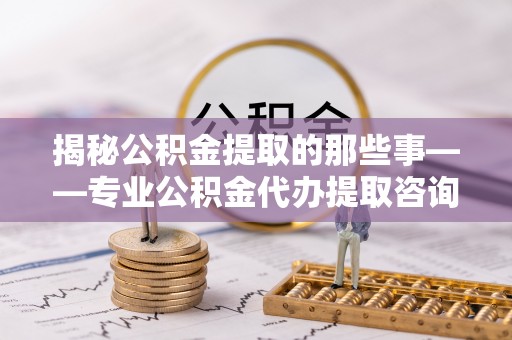 美兰揭秘公积金提取的那些事——专业公积金代办提取咨询服务指南