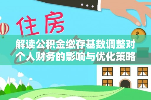 美兰解读公积金缴存基数调整对个人财务的影响与优化策略