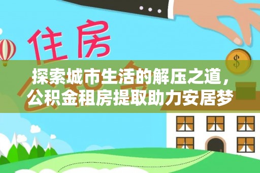 美兰探索城市生活的解压之道，公积金租房提取助力安居梦想