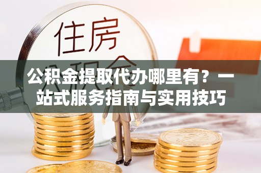 美兰公积金提取代办哪里有？一站式服务指南与实用技巧