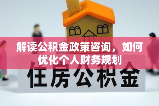 美兰解读公积金政策咨询，如何优化个人财务规划
