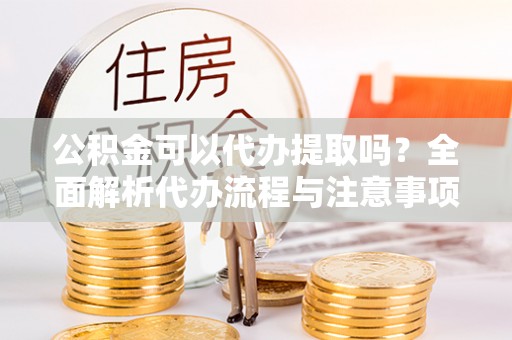 美兰公积金可以代办提取吗？全面解析代办流程与注意事项
