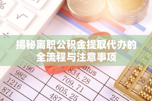 美兰揭秘离职公积金提取代办的全流程与注意事项