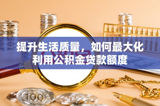 美兰提升生活质量，如何最大化利用公积金贷款额度
