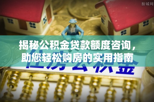 美兰揭秘公积金贷款额度咨询，助您轻松购房的实用指南