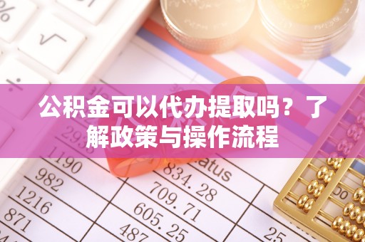 美兰公积金可以代办提取吗？了解政策与操作流程