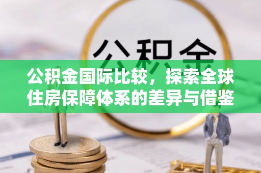 美兰公积金国际比较，探索全球住房保障体系的差异与借鉴