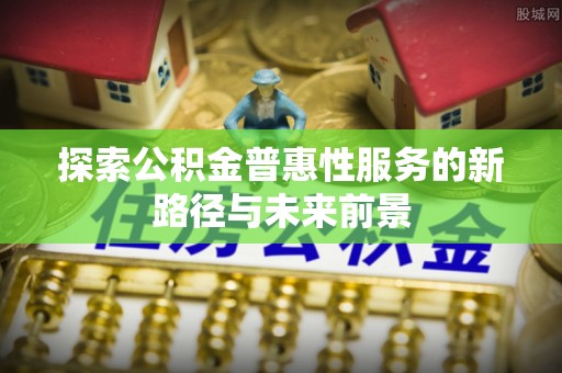 美兰探索公积金普惠性服务的新路径与未来前景