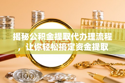 美兰揭秘公积金提取代办理流程，让你轻松搞定资金提取