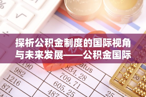 美兰探析公积金制度的国际视角与未来发展——公积金国际比较的新思路