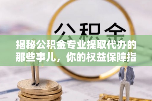 美兰揭秘公积金专业提取代办的那些事儿，你的权益保障指南