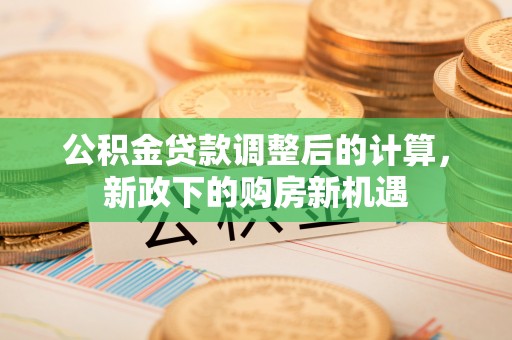 美兰公积金贷款调整后的计算，新政下的购房新机遇