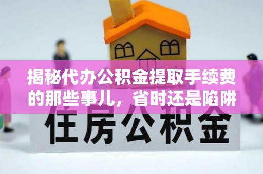 美兰揭秘代办公积金提取手续费的那些事儿，省时还是陷阱？