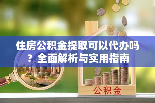 美兰住房公积金提取可以代办吗？全面解析与实用指南