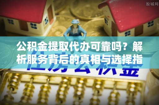 美兰公积金提取代办可靠吗？解析服务背后的真相与选择指南
