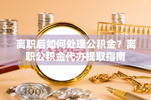 美兰离职后如何处理公积金？离职公积金代办提取指南