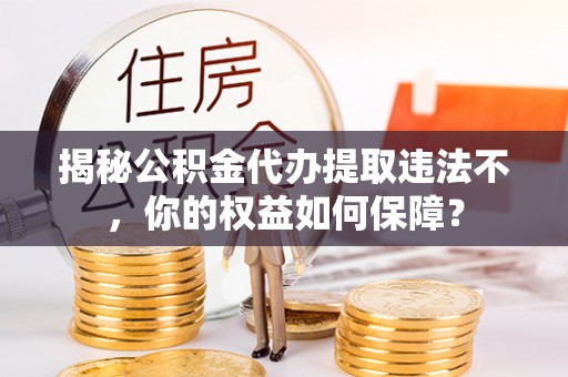 美兰揭秘公积金代办提取违法不，你的权益如何保障？