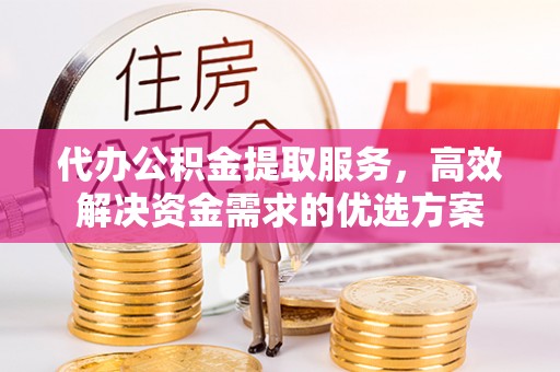 美兰代办公积金提取服务，高效解决资金需求的优选方案