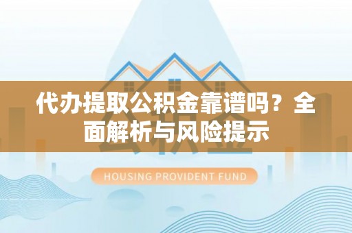 美兰代办提取公积金靠谱吗？全面解析与风险提示