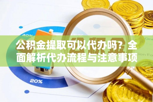美兰公积金提取可以代办吗？全面解析代办流程与注意事项