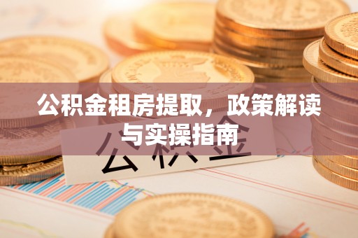 美兰公积金租房提取，政策解读与实操指南